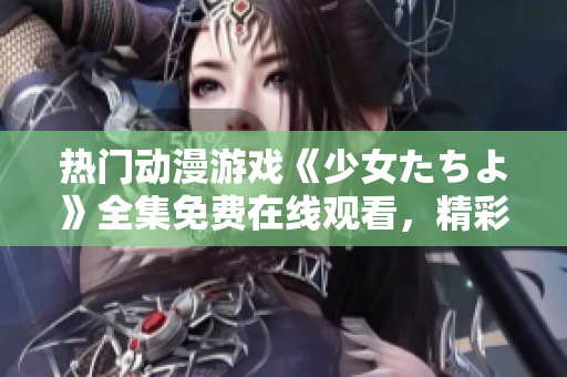 热门动漫游戏《少女たちよ》全集免费在线观看，精彩内容不容错过!