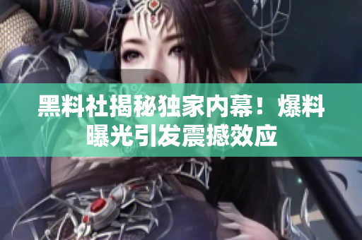 黑料社揭秘独家内幕！爆料曝光引发震撼效应