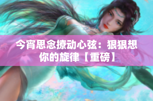 今宵思念撩动心弦：狠狠想你的旋律【重磅】