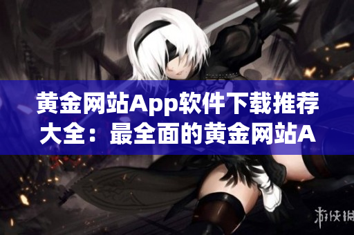 黄金网站App软件下载推荐大全：最全面的黄金网站App集合推荐