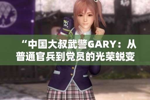 “中国大叔武警GARY：从普通官兵到党员的光荣蜕变之路”