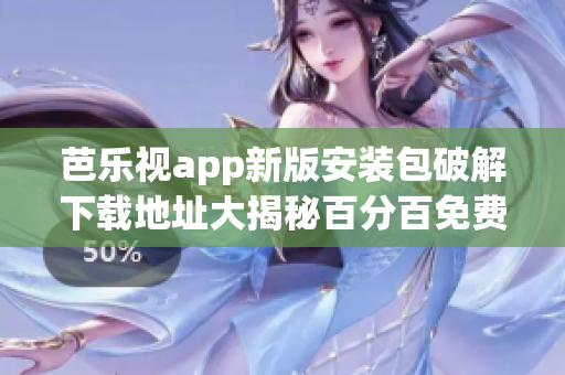 芭乐视app新版安装包破解下载地址大揭秘百分百免费安全获取方式!