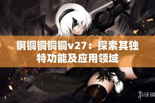 锕铜铜铜铜v27：探索其独特功能及应用领域