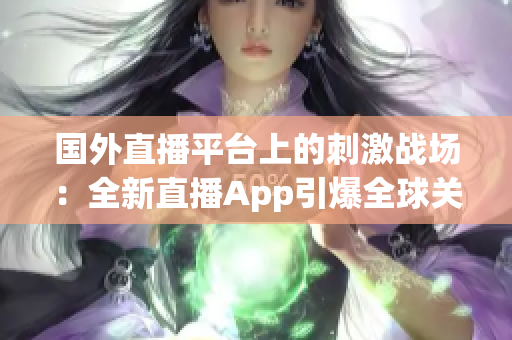 国外直播平台上的刺激战场：全新直播App引爆全球关注！