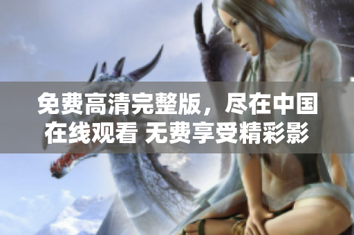 免费高清完整版，尽在中国在线观看 无费享受精彩影视