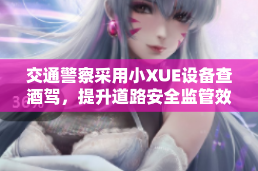 交通警察采用小XUE设备查酒驾，提升道路安全监管效率