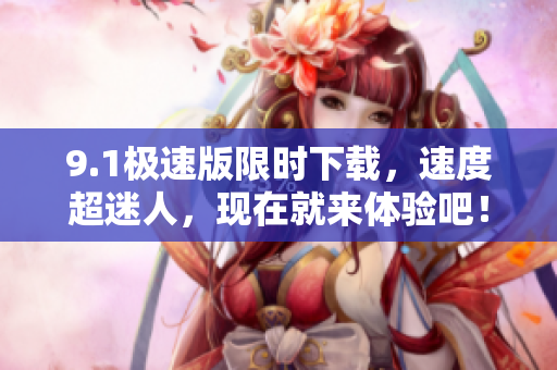 9.1极速版限时下载，速度超迷人，现在就来体验吧！