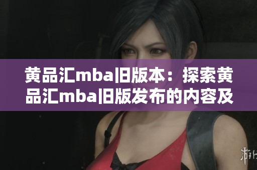 黄品汇mba旧版本：探索黄品汇mba旧版发布的内容及特色