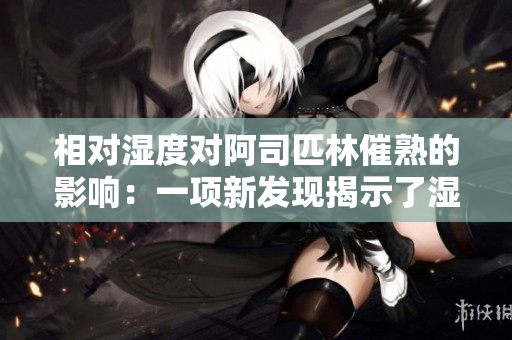 相对湿度对阿司匹林催熟的影响：一项新发现揭示了湿度如何影响水果的成熟