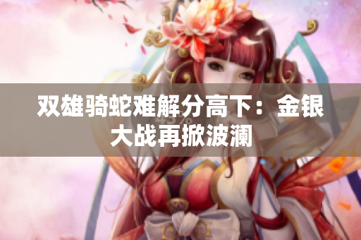 双雄骑蛇难解分高下：金银大战再掀波澜