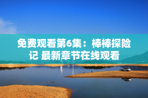 免费观看第6集：棒棒探险记 最新章节在线观看