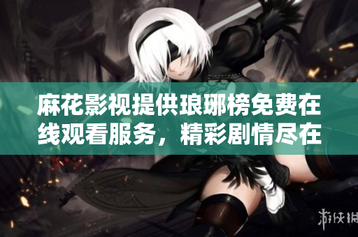 麻花影视提供琅琊榜免费在线观看服务，精彩剧情尽在手机电脑上观影