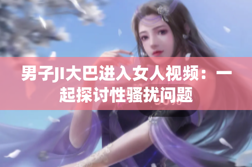 男子JI大巴进入女人视频：一起探讨性骚扰问题