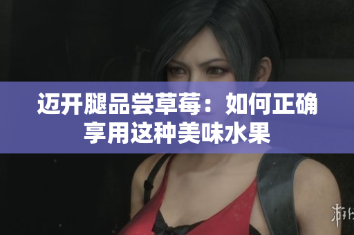 迈开腿品尝草莓：如何正确享用这种美味水果