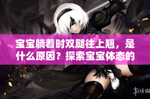 宝宝躺着时双腿往上翘，是什么原因？探索宝宝体态的神奇之处