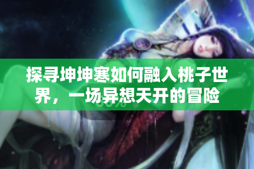 探寻坤坤寒如何融入桃子世界，一场异想天开的冒险