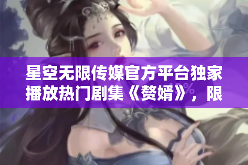 星空无限传媒官方平台独家播放热门剧集《赘婿》，限时在线观看，精彩不容错过!