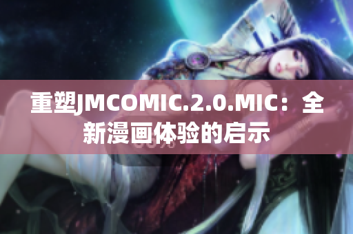 重塑JMCOMIC.2.0.MIC：全新漫画体验的启示