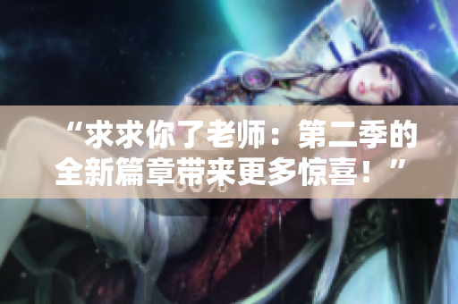 “求求你了老师：第二季的全新篇章带来更多惊喜！”