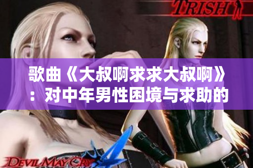 歌曲《大叔啊求求大叔啊》：对中年男性困境与求助的深情表达