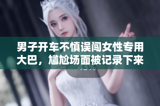 男子开车不慎误闯女性专用大巴，尴尬场面被记录下来