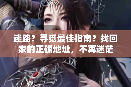 迷路？寻觅最佳指南？找回家的正确地址，不再迷茫