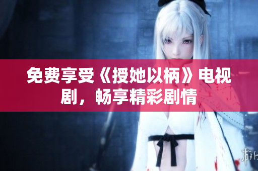 免费享受《授她以柄》电视剧，畅享精彩剧情