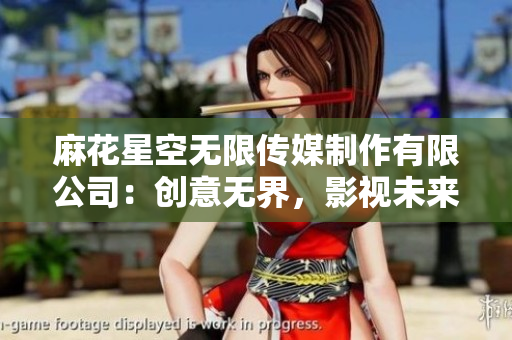 麻花星空无限传媒制作有限公司：创意无界，影视未来
