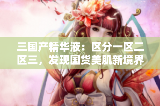 三国产精华液：区分一区二区三，发现国货美肌新境界