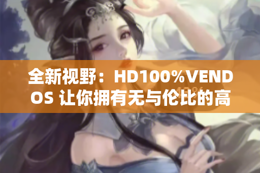 全新视野：HD100%VENDOS 让你拥有无与伦比的高清体验