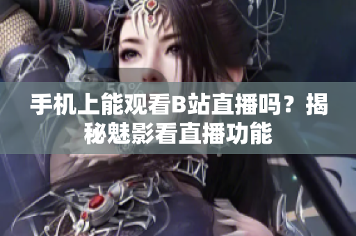 手机上能观看B站直播吗？揭秘魅影看直播功能