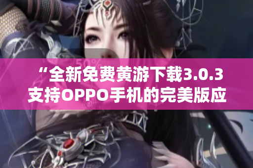 “全新免费黄游下载3.0.3 支持OPPO手机的完美版应用集锦！”