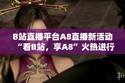 B站直播平台A8直播新活动“看B站，享A8”火热进行