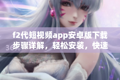 f2代短视频app安卓版下载步骤详解，轻松安装，快速使用视频创作功能