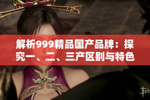 解析999精品国产品牌：探究一、二、三产区别与特色