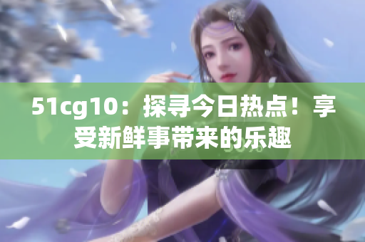 51cg10：探寻今日热点！享受新鲜事带来的乐趣
