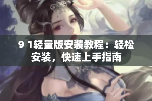 9 1轻量版安装教程：轻松安装，快速上手指南