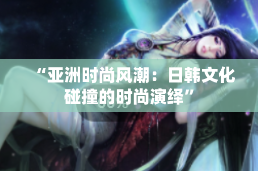 “亚洲时尚风潮：日韩文化碰撞的时尚演绎”