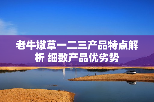 老牛嫩草一二三产品特点解析 细数产品优劣势