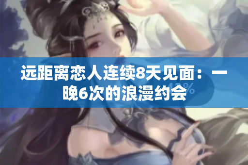 远距离恋人连续8天见面：一晚6次的浪漫约会
