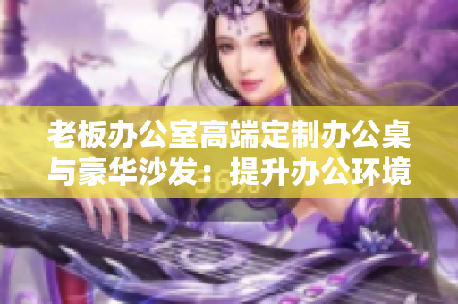 老板办公室高端定制办公桌与豪华沙发：提升办公环境品质