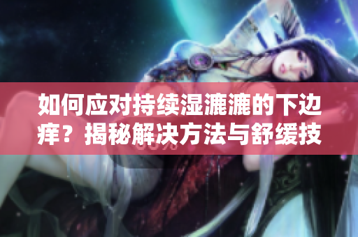 如何应对持续湿漉漉的下边痒？揭秘解决方法与舒缓技巧