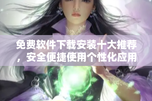 免费软件下载安装十大推荐，安全便捷使用个性化应用