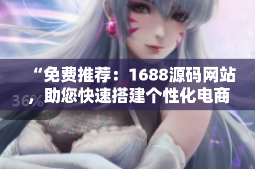 “免费推荐：1688源码网站，助您快速搭建个性化电商平台！”