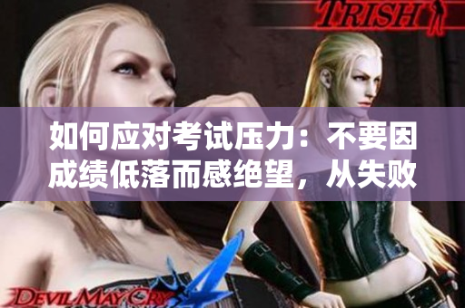 如何应对考试压力：不要因成绩低落而感绝望，从失败中学习成长