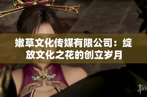 嫩草文化传媒有限公司：绽放文化之花的创立岁月