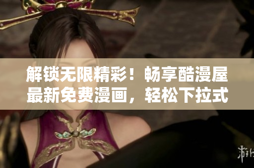 解锁无限精彩！畅享酷漫屋最新免费漫画，轻松下拉式下载
