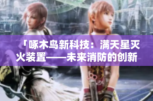 「啄木鸟新科技：满天星灭火装置——未来消防的创新力量」