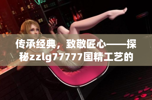 传承经典，致敬匠心——探秘zzlg77777国精工艺的独特魅力