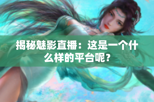 揭秘魅影直播：这是一个什么样的平台呢？